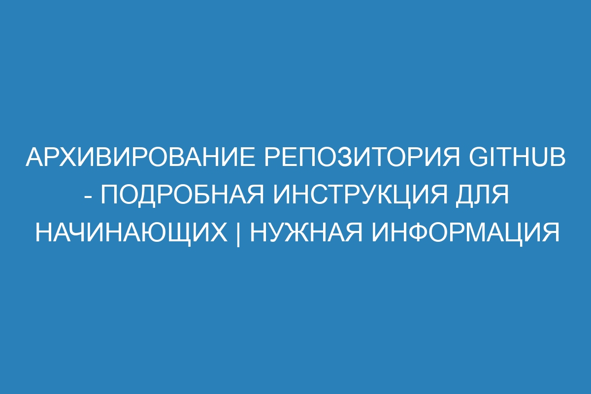 Архивирование репозитория GitHub - подробная инструкция для начинающих | Нужная информация