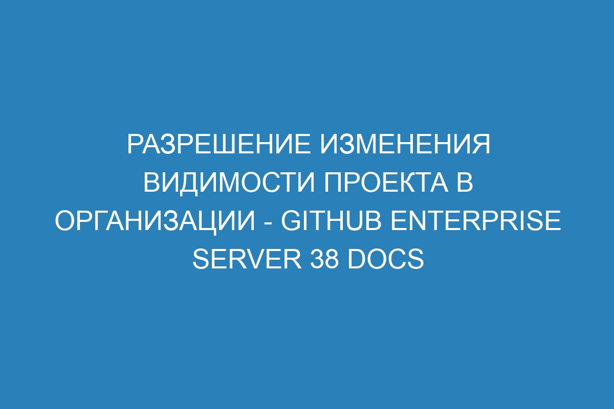 Разрешение изменения видимости проекта в организации - GitHub Enterprise Server 38 Docs