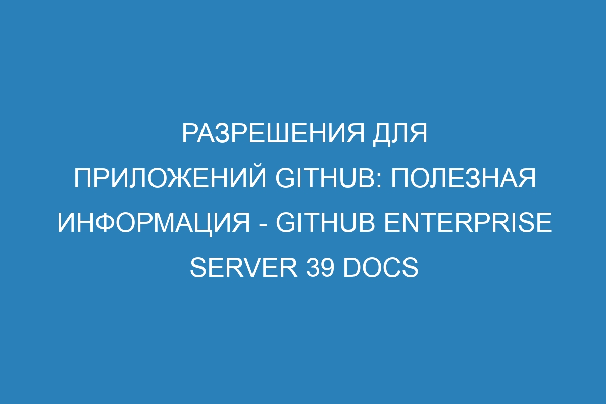 Разрешения для приложений GitHub: полезная информация - GitHub Enterprise Server 39 Docs