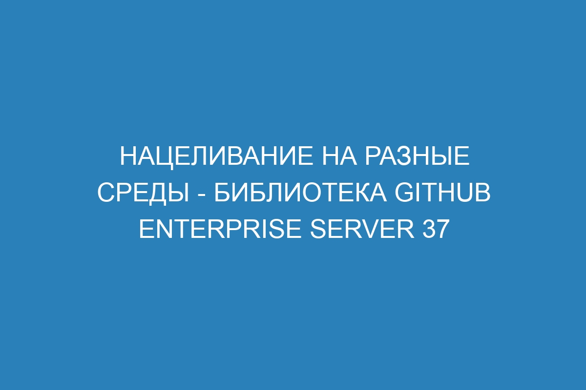 Нацеливание на разные среды - Библиотека GitHub Enterprise Server 37