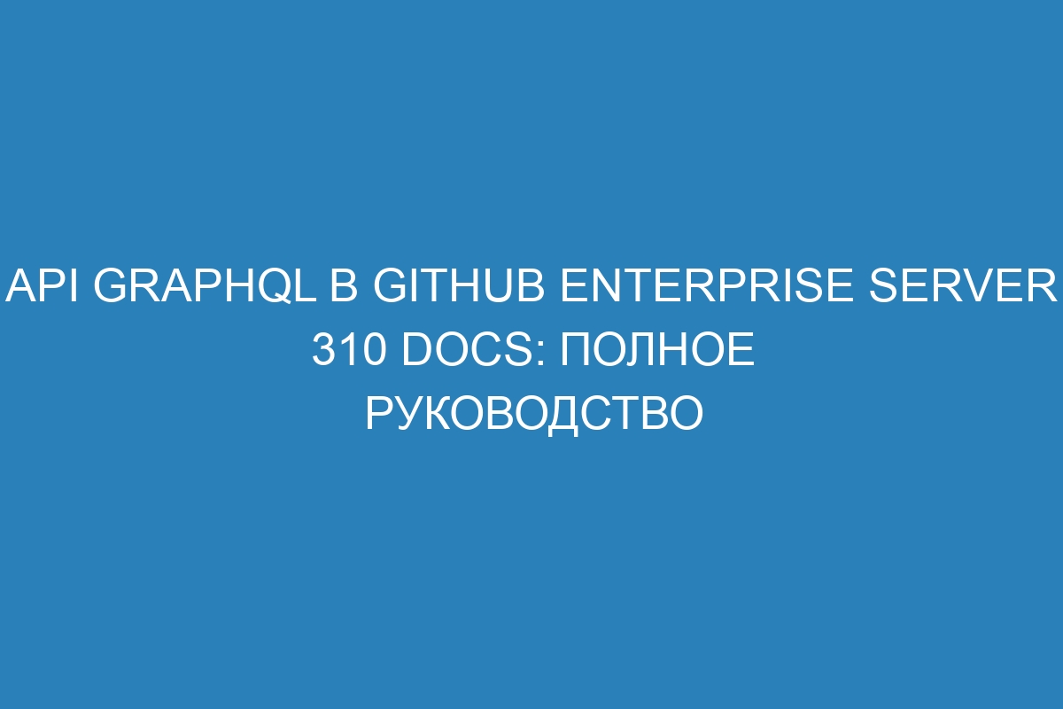 API GraphQL в GitHub Enterprise Server 310 Docs: полное руководство