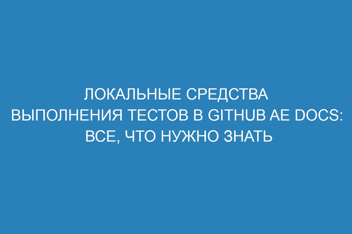 Локальные средства выполнения тестов в GitHub AE Docs: все, что нужно знать