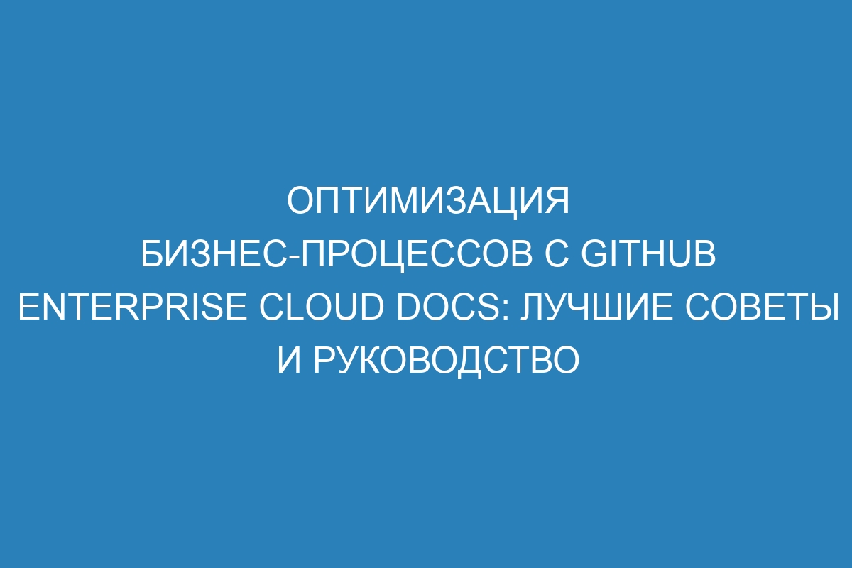 Оптимизация бизнес-процессов с GitHub Enterprise Cloud Docs: лучшие советы и руководство