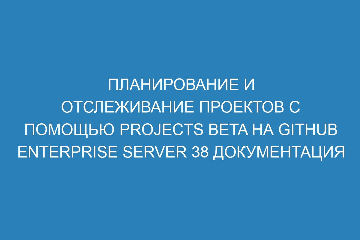 Планирование и отслеживание проектов с помощью Projects beta на GitHub Enterprise Server 38 документация