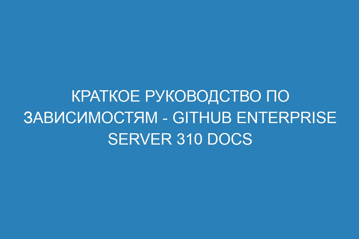 Краткое руководство по зависимостям - GitHub Enterprise Server 310 Docs