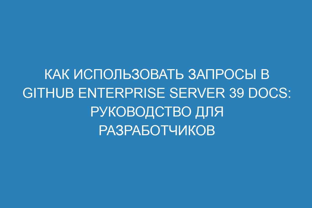 Как использовать запросы в GitHub Enterprise Server 39 Docs: руководство для разработчиков