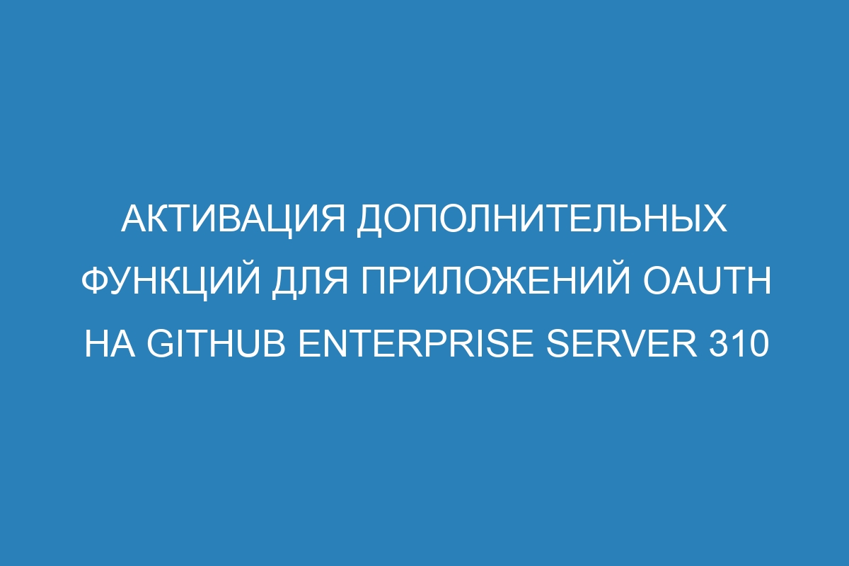 Активация дополнительных функций для приложений OAuth на GitHub Enterprise Server 310