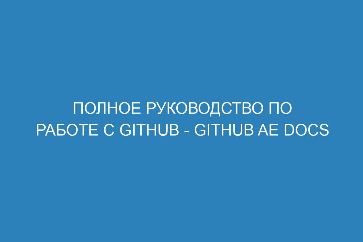 Полное руководство по работе с GitHub - GitHub AE Docs