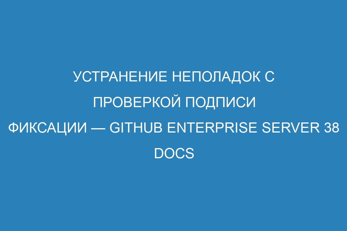 Устранение неполадок с проверкой подписи фиксации — GitHub Enterprise Server 38 Docs