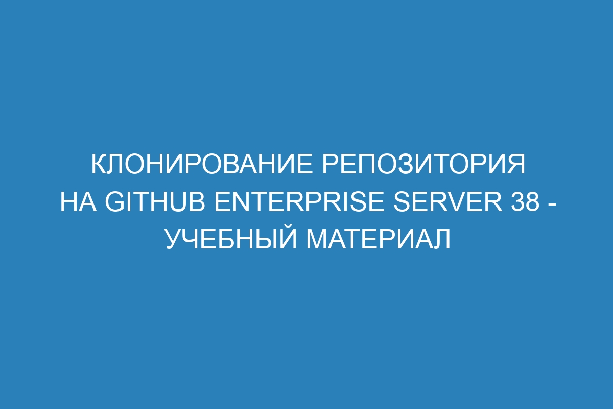 Клонирование репозитория на GitHub Enterprise Server 38 - учебный материал