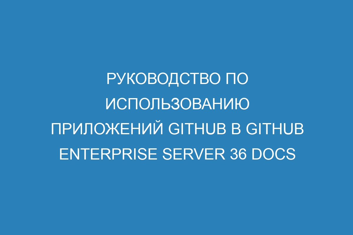 Руководство по использованию приложений GitHub в GitHub Enterprise Server 36 Docs