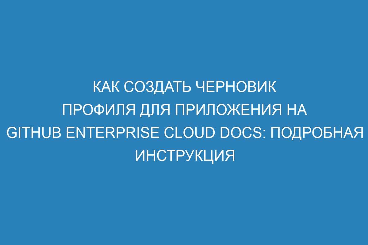 Как создать черновик профиля для приложения на GitHub Enterprise Cloud Docs: подробная инструкция