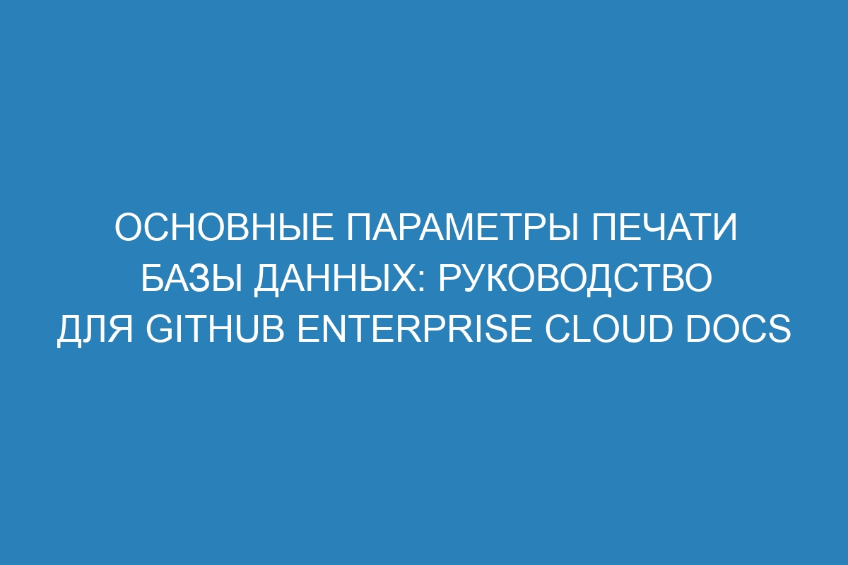 Основные параметры печати базы данных: руководство для GitHub Enterprise Cloud Docs