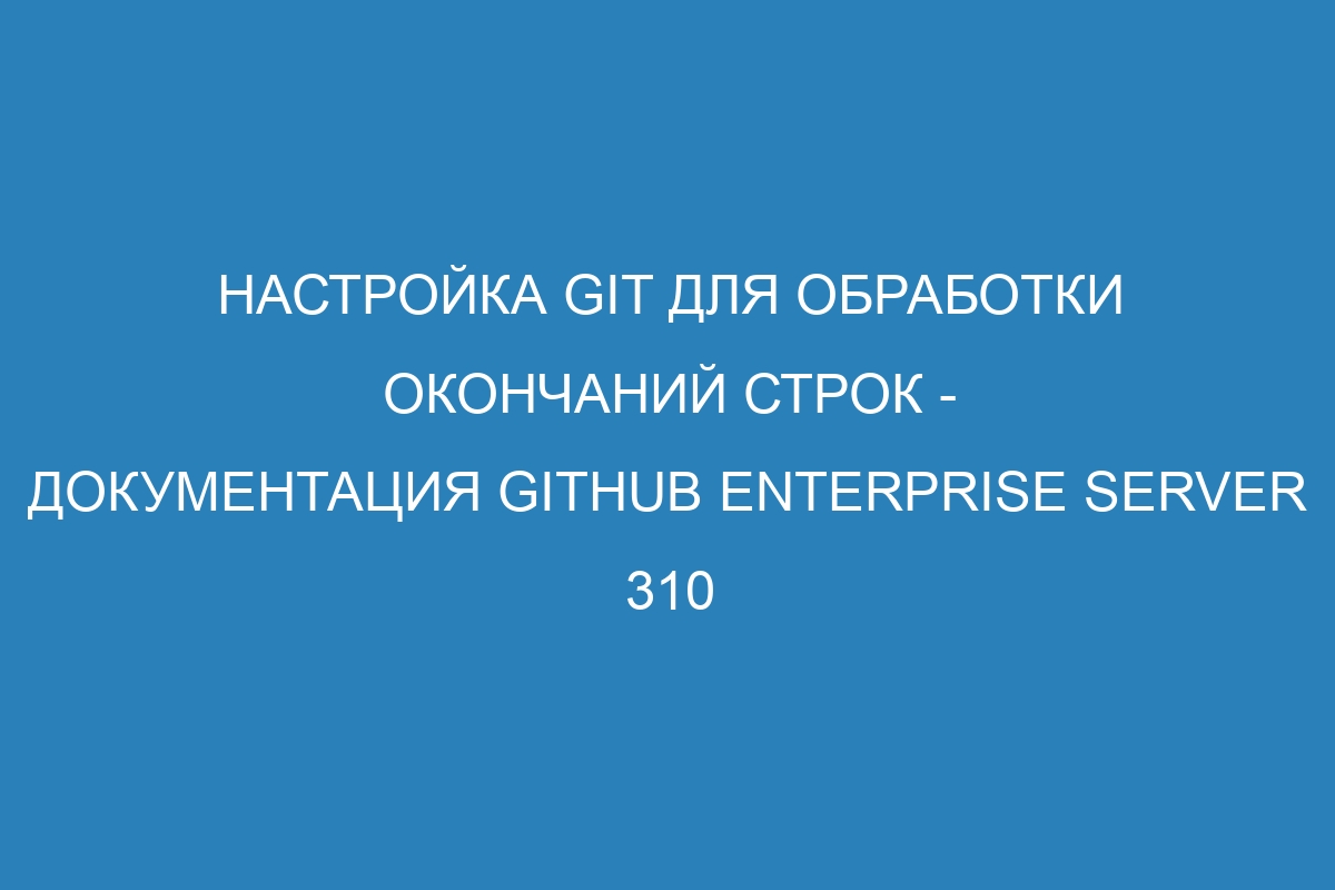 Настройка Git для обработки окончаний строк - документация GitHub Enterprise Server 310