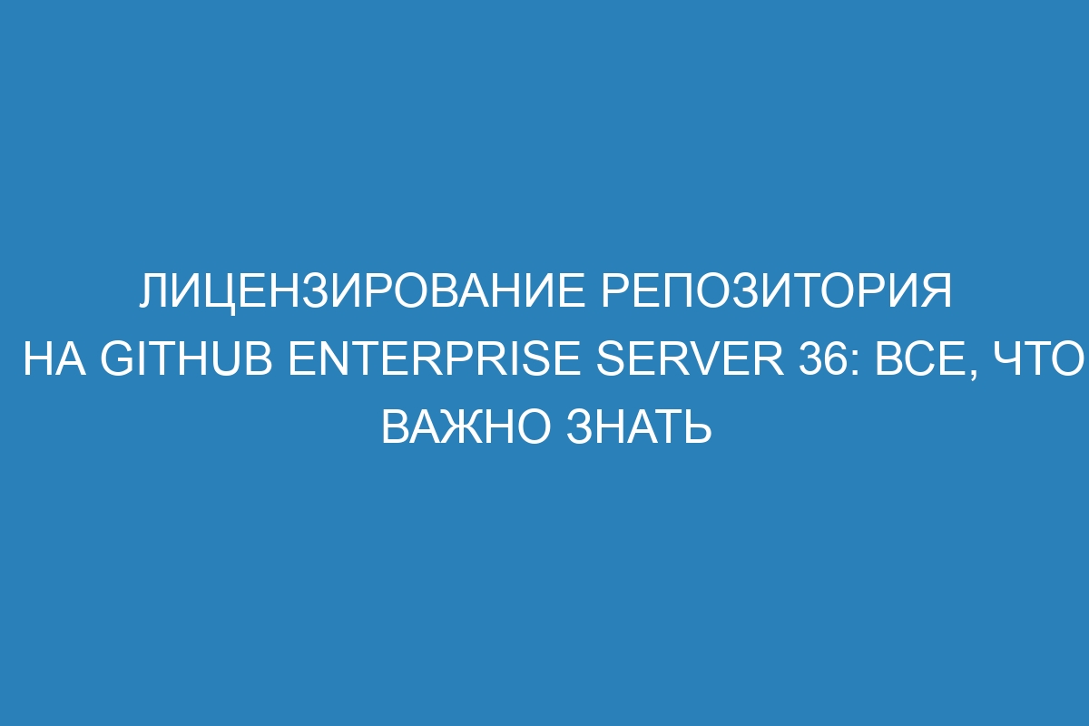 Лицензирование репозитория на GitHub Enterprise Server 36: все, что важно знать