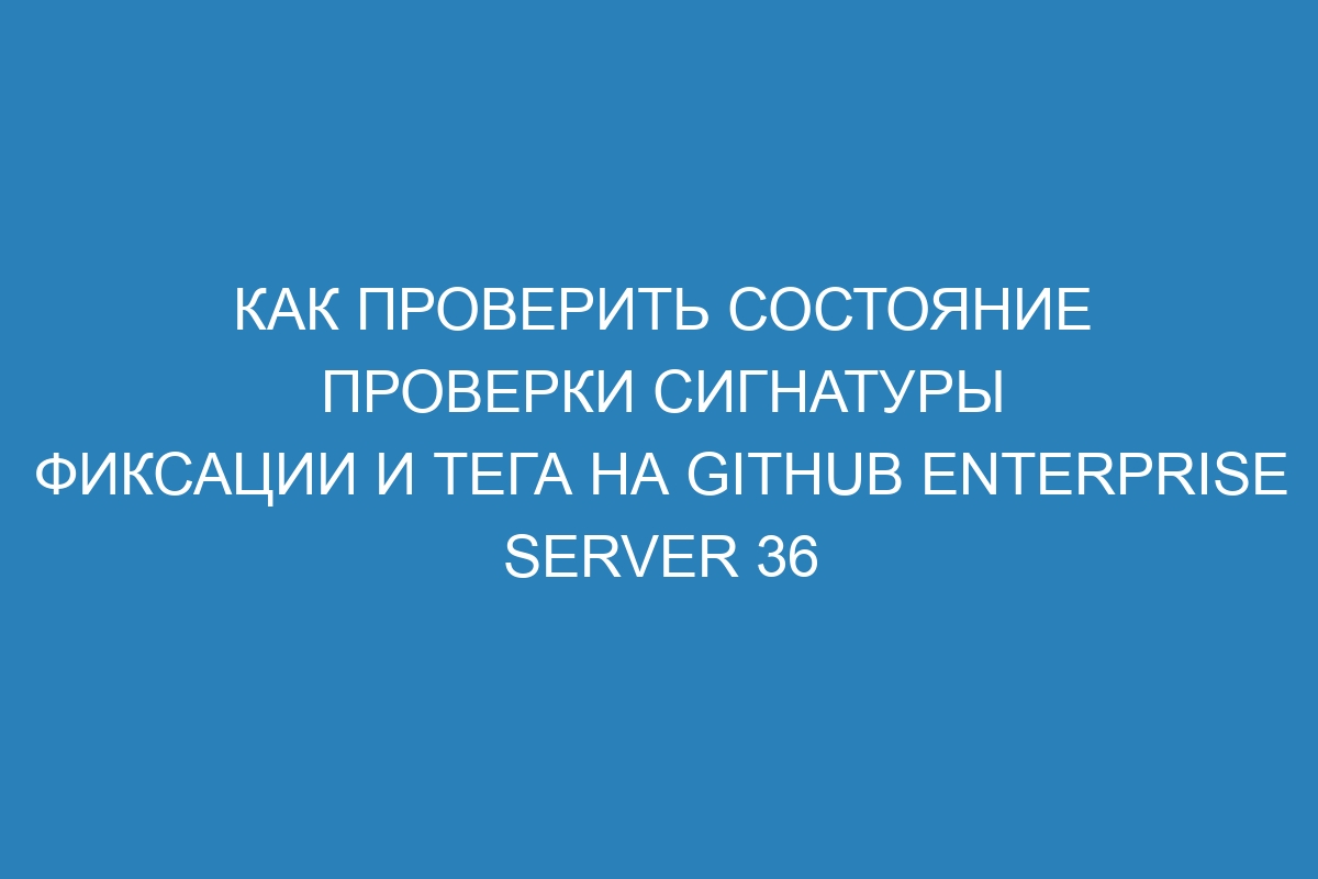 Как проверить состояние проверки сигнатуры фиксации и тега на GitHub Enterprise Server 36