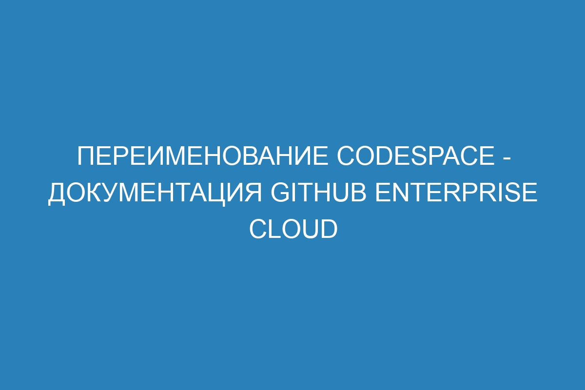 Переименование codespace - Документация GitHub Enterprise Cloud