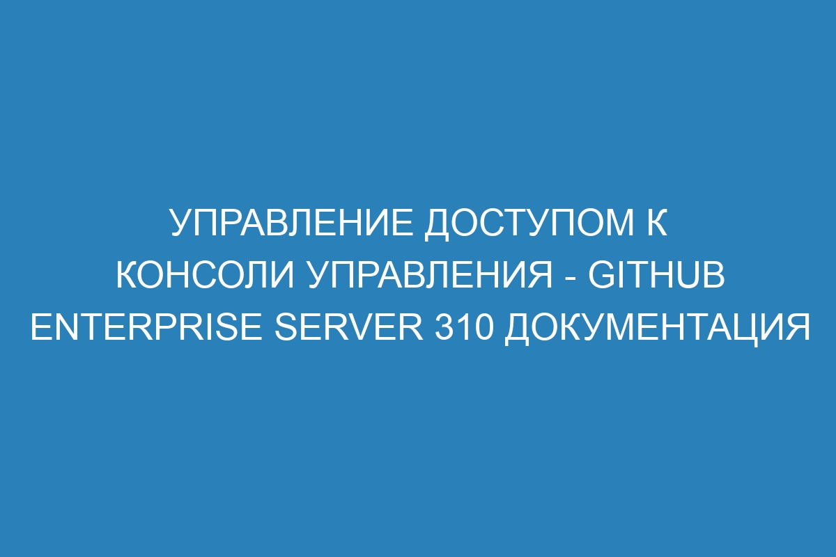 Управление доступом к консоли управления - GitHub Enterprise Server 310 Документация