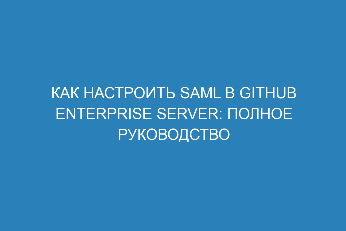 Как настроить SAML в GitHub Enterprise Server: полное руководство