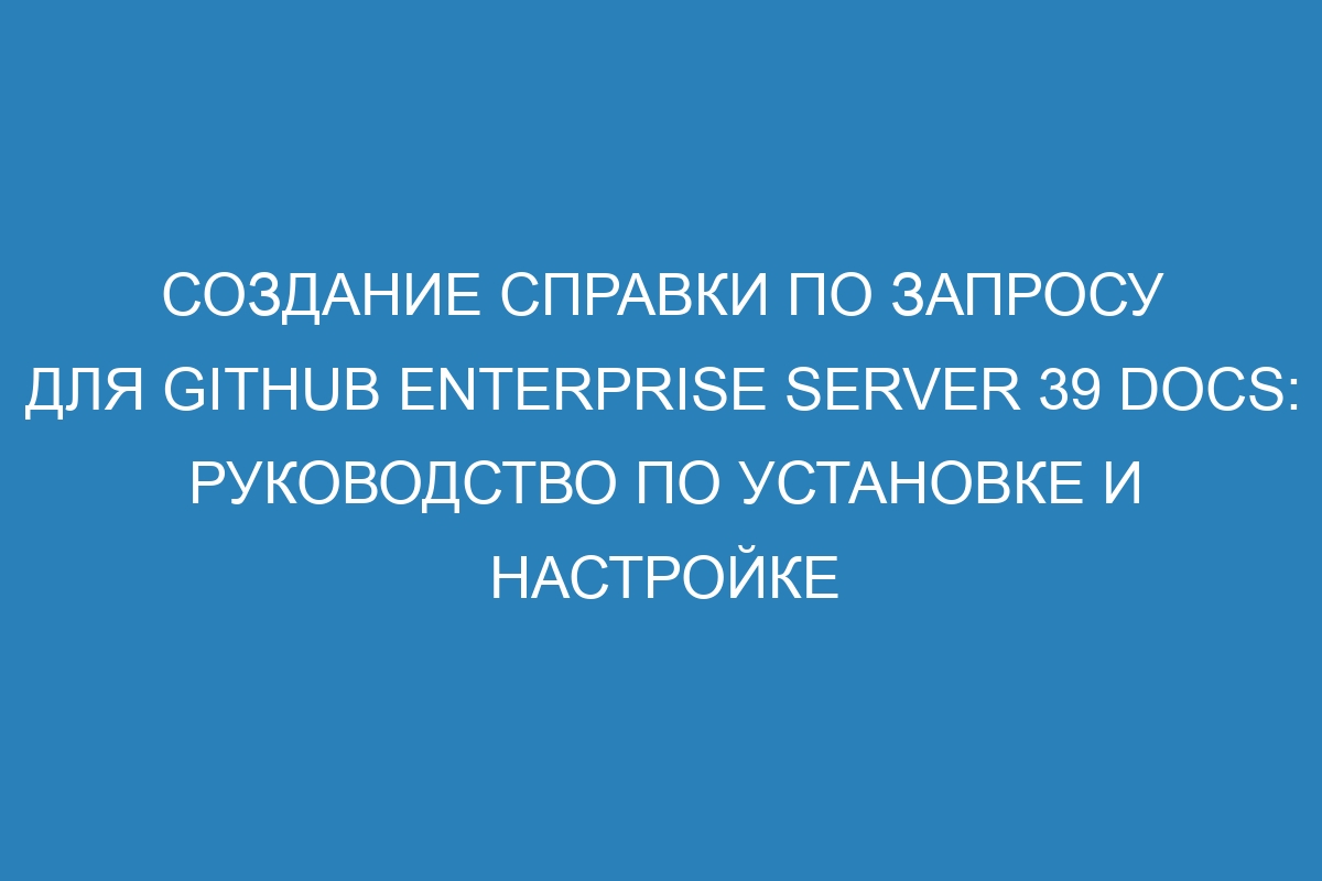 Создание справки по запросу для GitHub Enterprise Server 39 Docs: руководство по установке и настройке