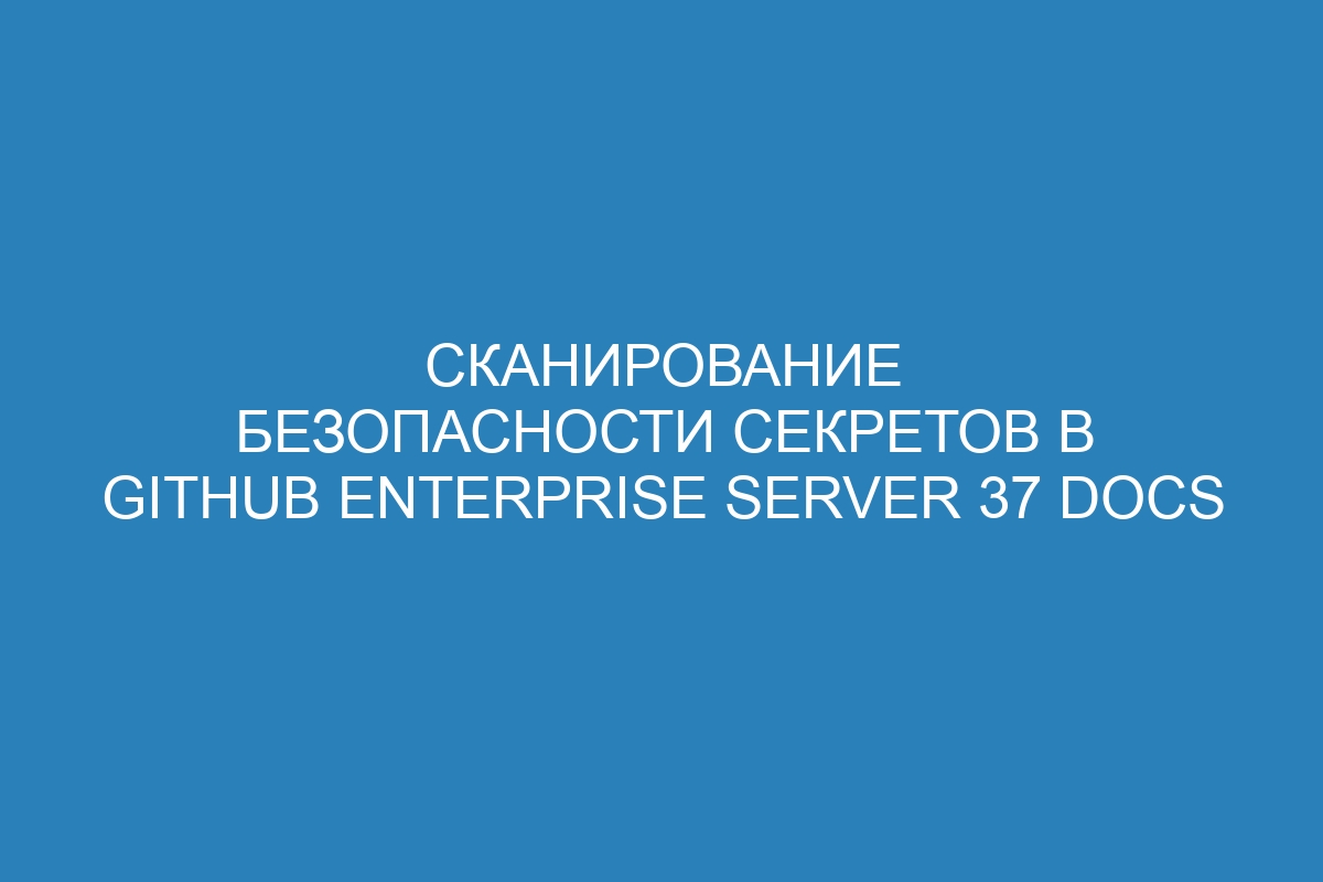 Сканирование безопасности секретов в GitHub Enterprise Server 37 Docs