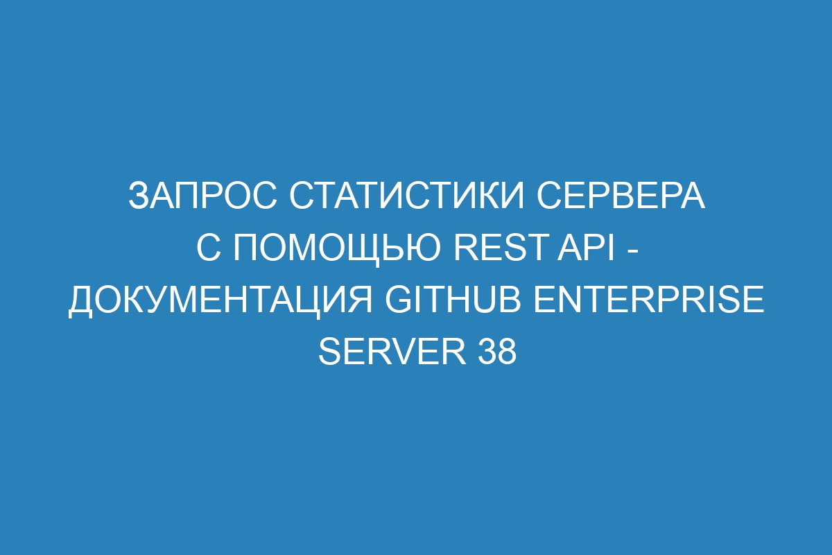 Запрос статистики сервера с помощью REST API - документация GitHub Enterprise Server 38