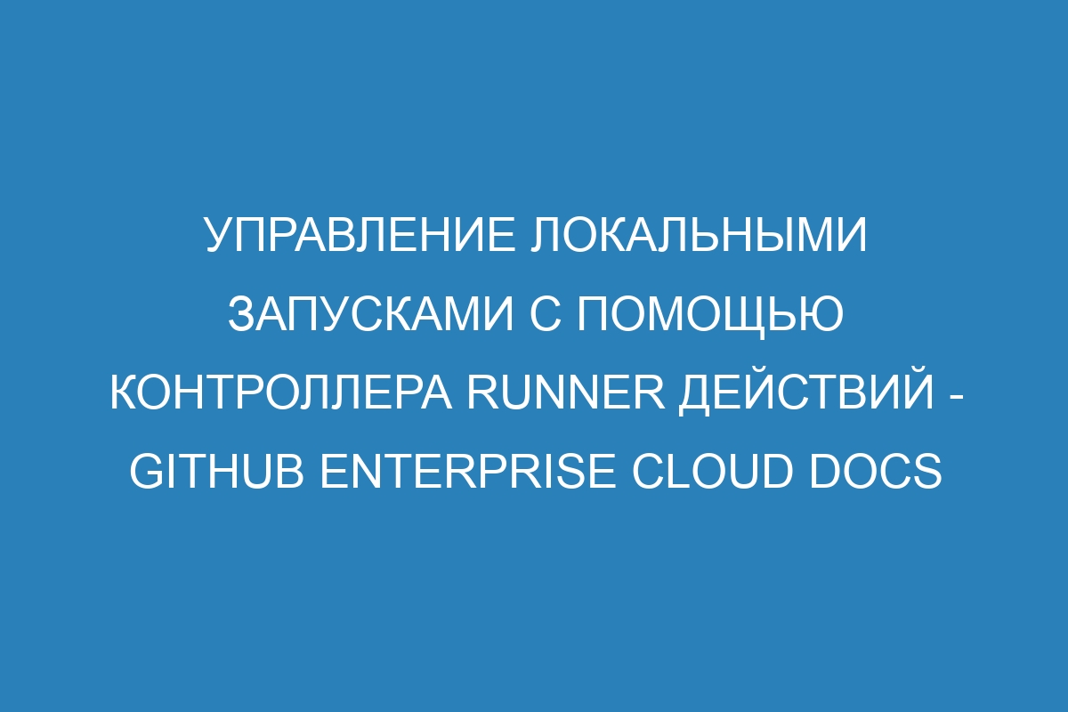 Управление локальными запусками с помощью контроллера runner действий - GitHub Enterprise Cloud Docs