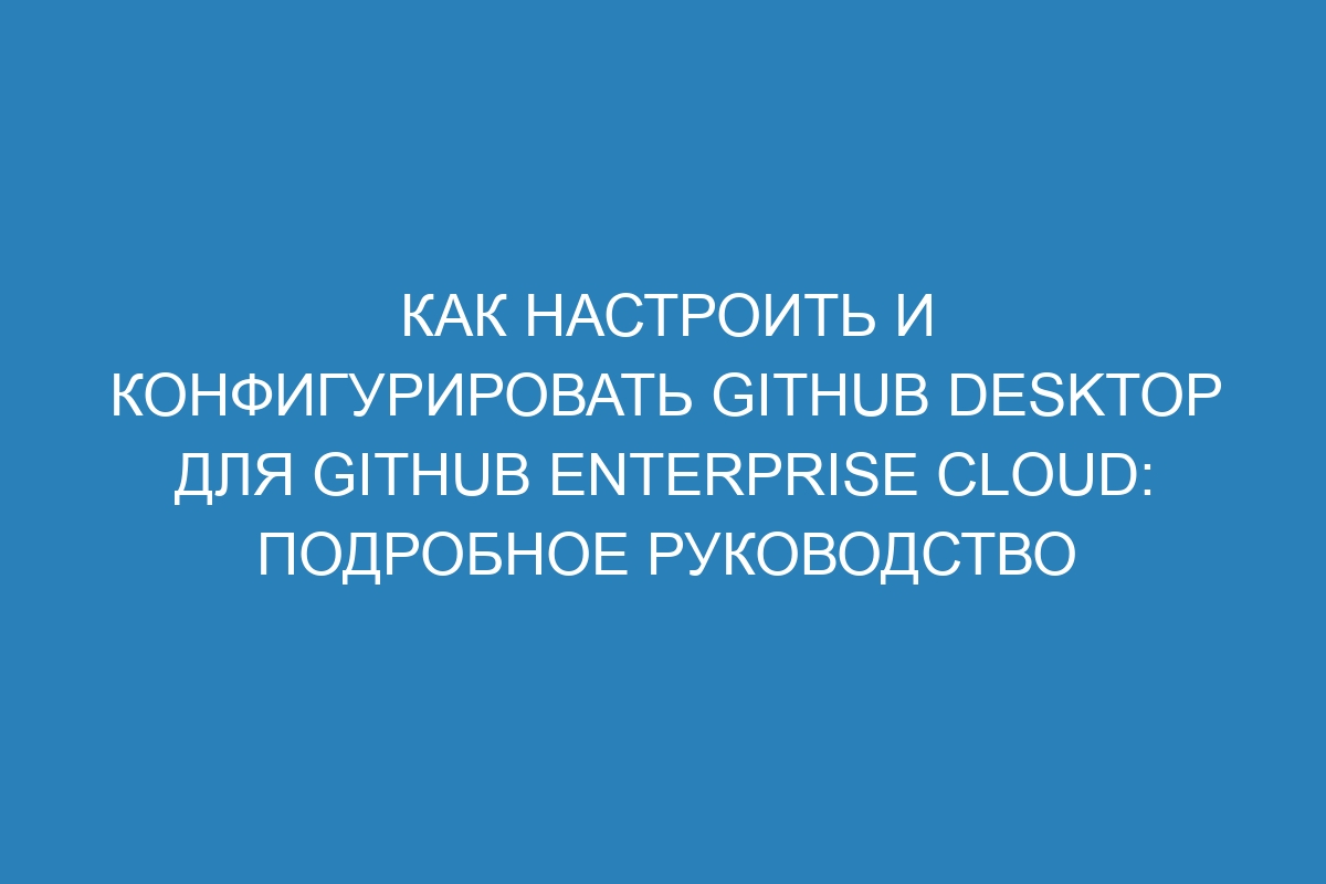 Как настроить и конфигурировать GitHub Desktop для GitHub Enterprise Cloud: подробное руководство