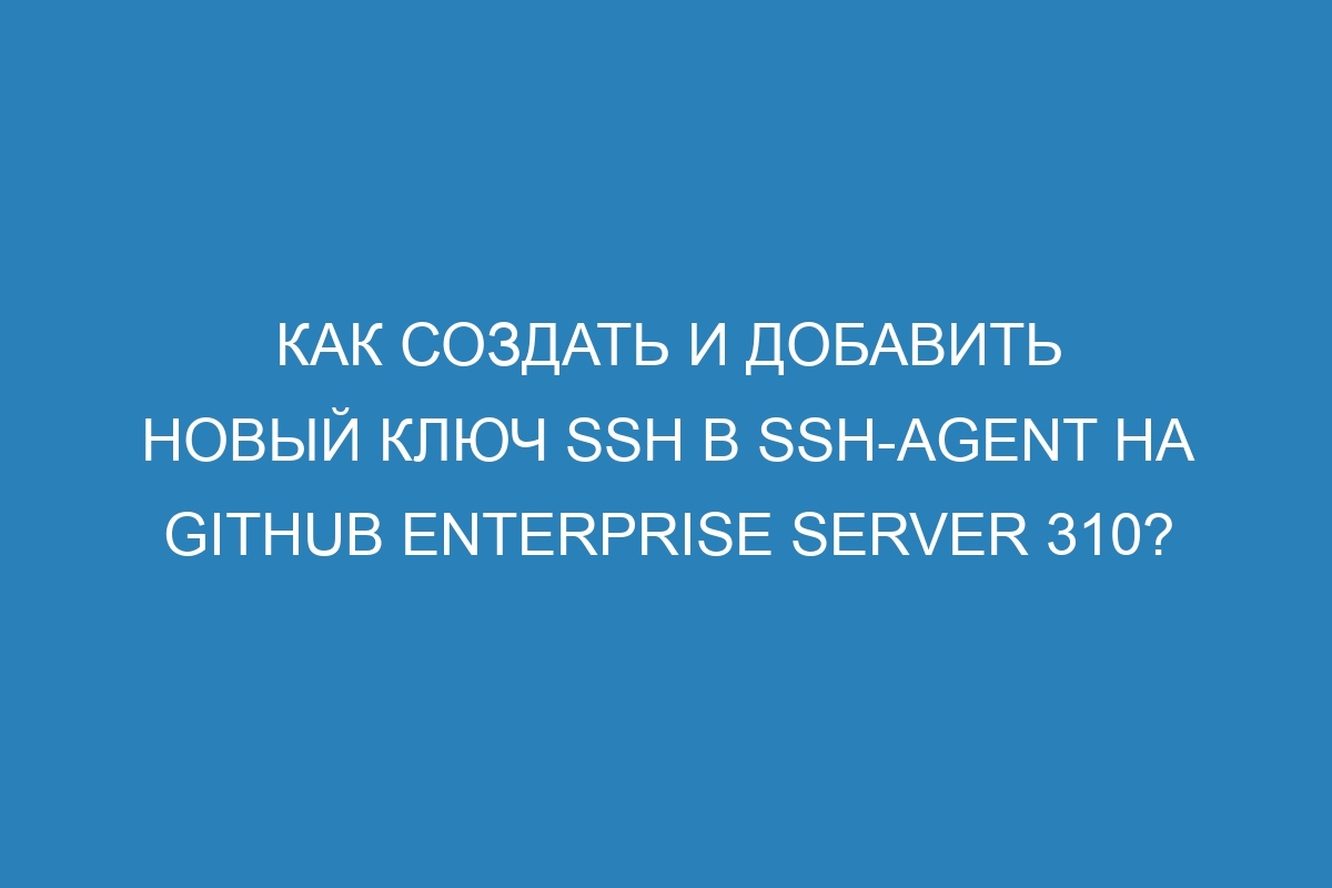 Как создать и добавить новый ключ SSH в ssh-agent на GitHub Enterprise Server 310?