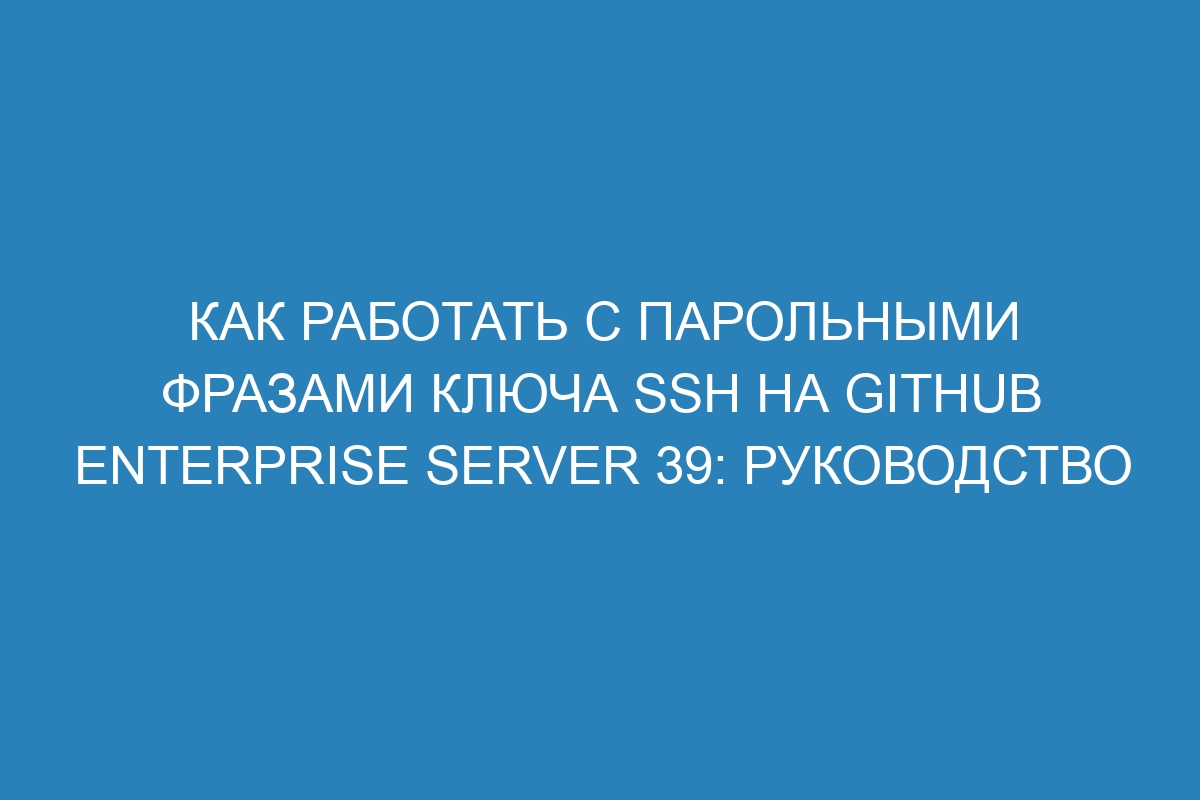 Как работать с парольными фразами ключа SSH на GitHub Enterprise Server 39: руководство