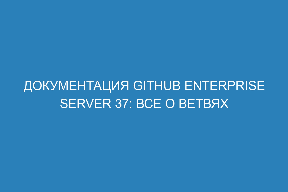 Документация GitHub Enterprise Server 37: Все о ветвях