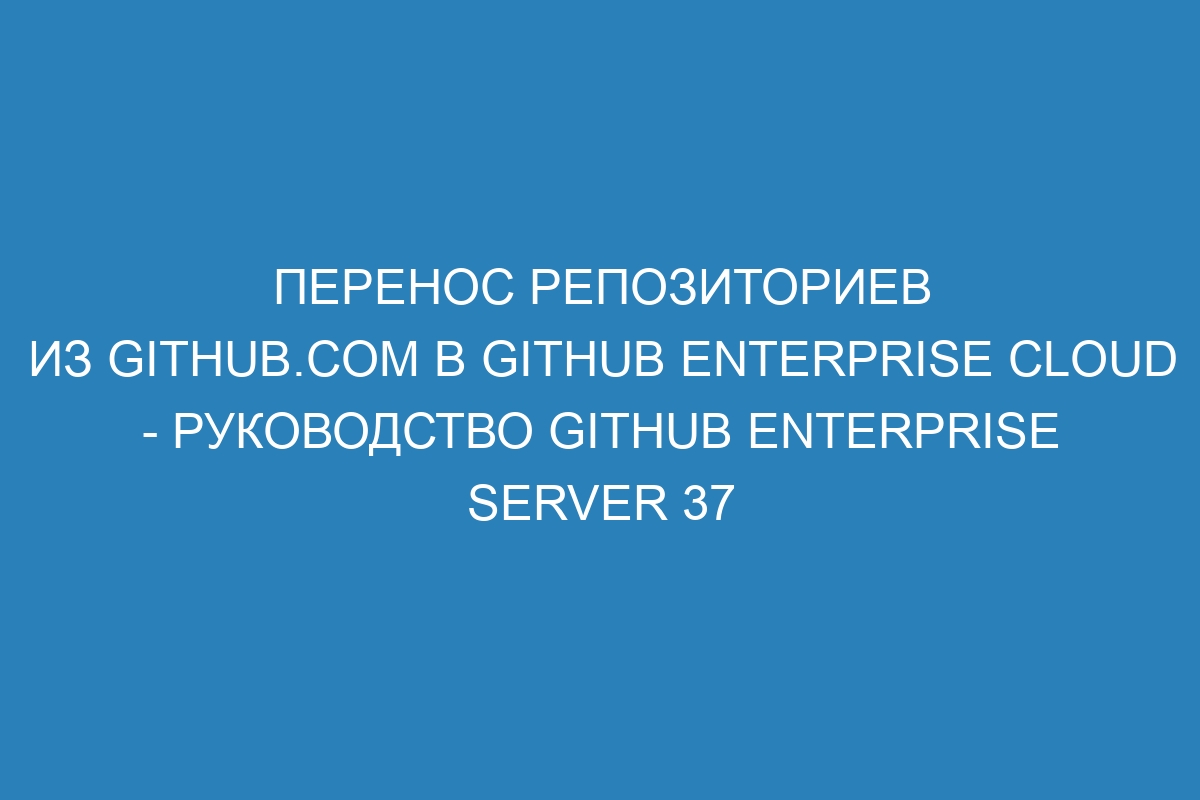 Перенос репозиториев из GitHub.com в GitHub Enterprise Cloud - Руководство GitHub Enterprise Server 37