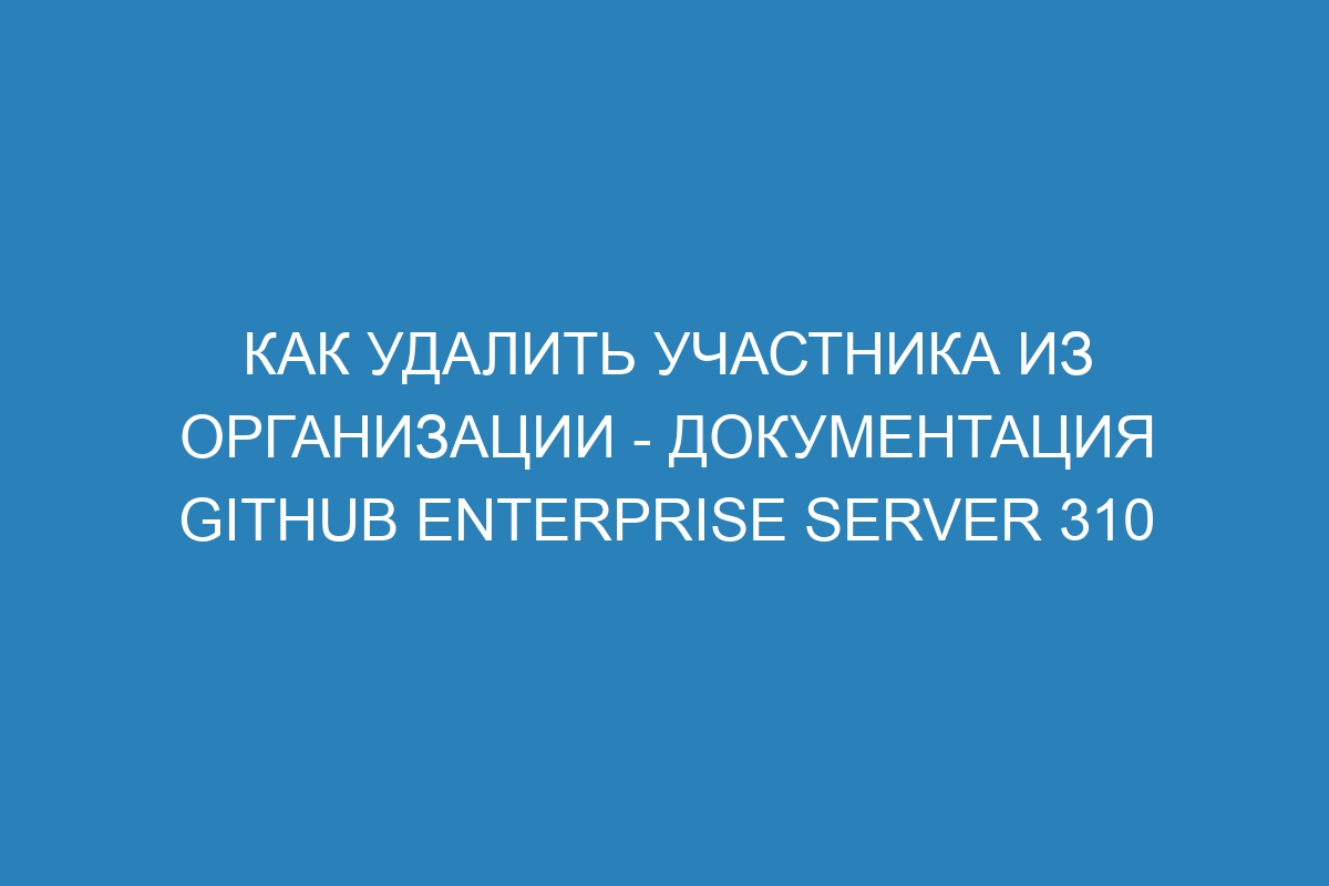 Как удалить участника из организации - документация GitHub Enterprise Server 310