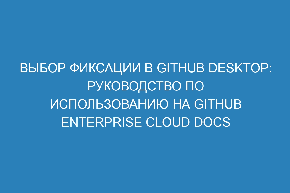 Выбор фиксации в GitHub Desktop: руководство по использованию на GitHub Enterprise Cloud Docs