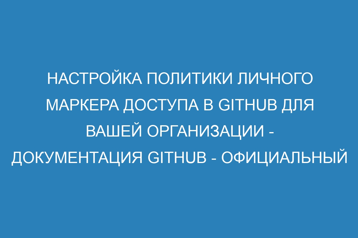 Настройка политики личного маркера доступа в GitHub для Вашей организации - Документация GitHub - Официальный руководство GitHub