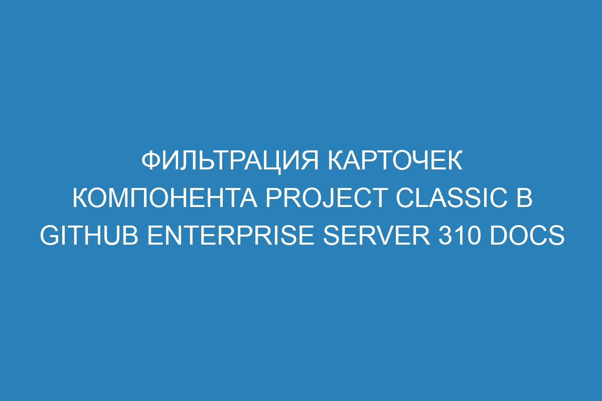 Фильтрация карточек компонента Project Classic в GitHub Enterprise Server 310 Docs