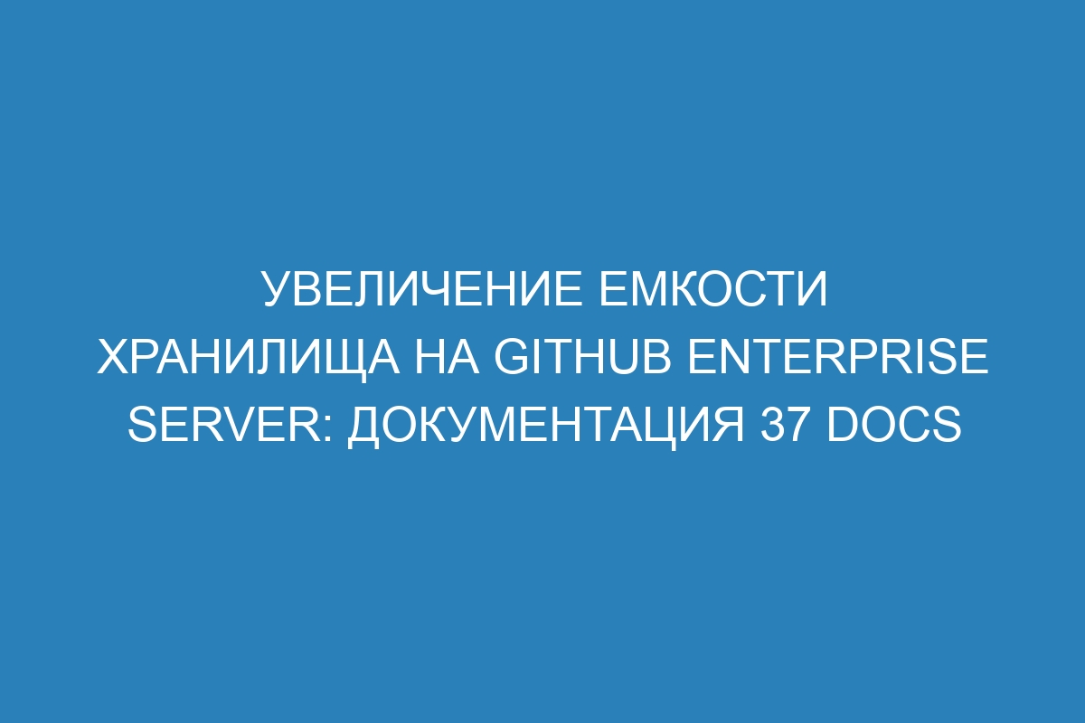 Увеличение емкости хранилища на GitHub Enterprise Server: документация 37 Docs