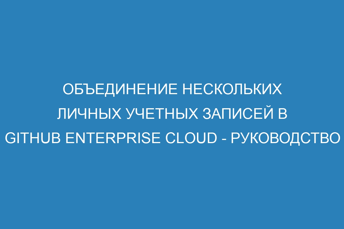 Объединение нескольких личных учетных записей в GitHub Enterprise Cloud - руководство