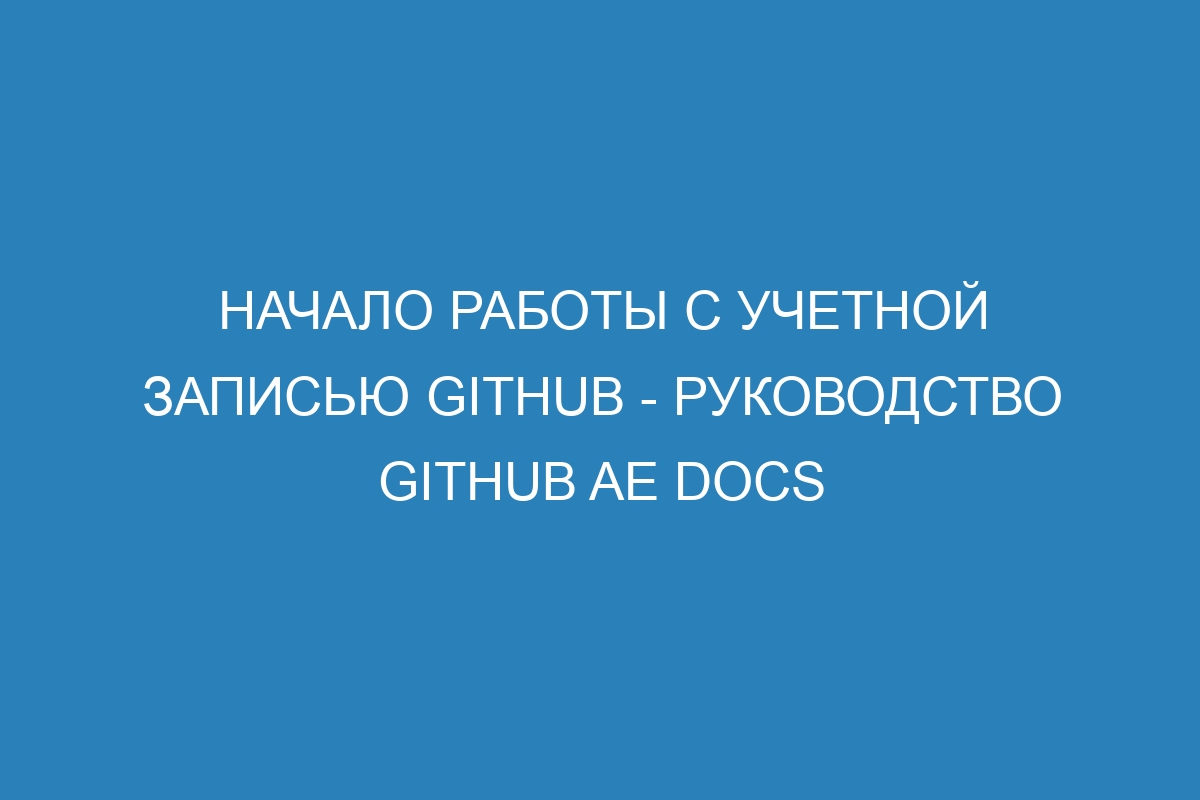 Начало работы с учетной записью GitHub - руководство GitHub AE Docs