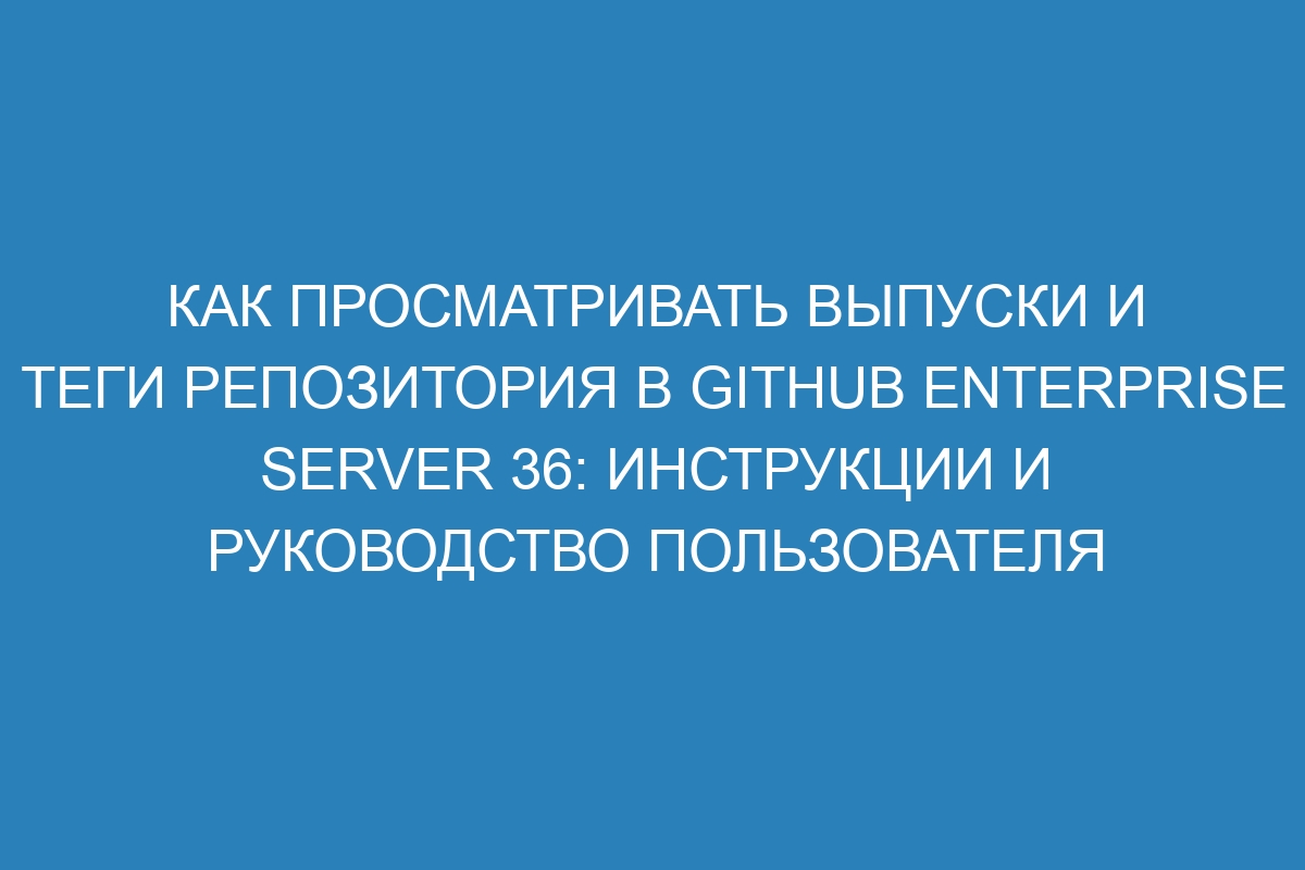 Как просматривать выпуски и теги репозитория в GitHub Enterprise Server 36: инструкции и руководство пользователя