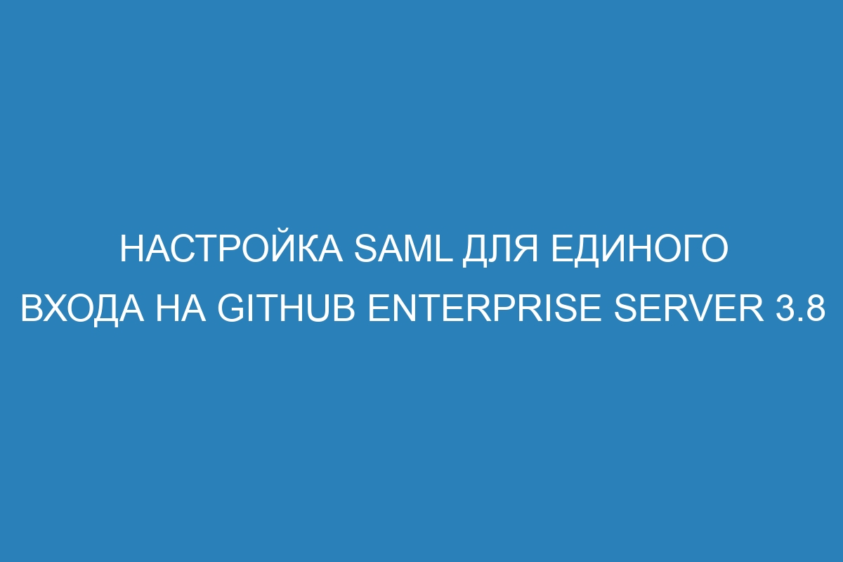 Настройка SAML для единого входа на GitHub Enterprise Server 3.8