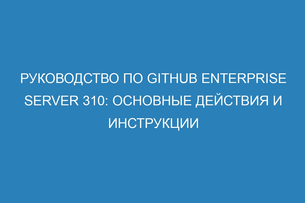 Руководство по GitHub Enterprise Server 310: основные действия и инструкции
