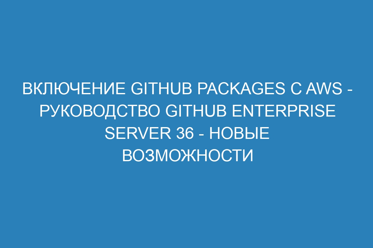 Включение GitHub Packages с AWS - Руководство GitHub Enterprise Server 36 - Новые возможности