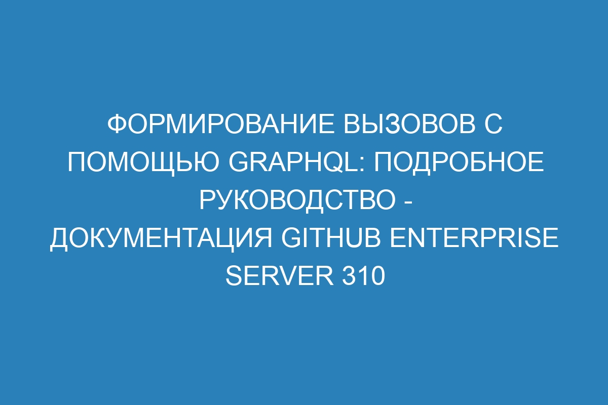 Формирование вызовов с помощью GraphQL: подробное руководство - документация GitHub Enterprise Server 310