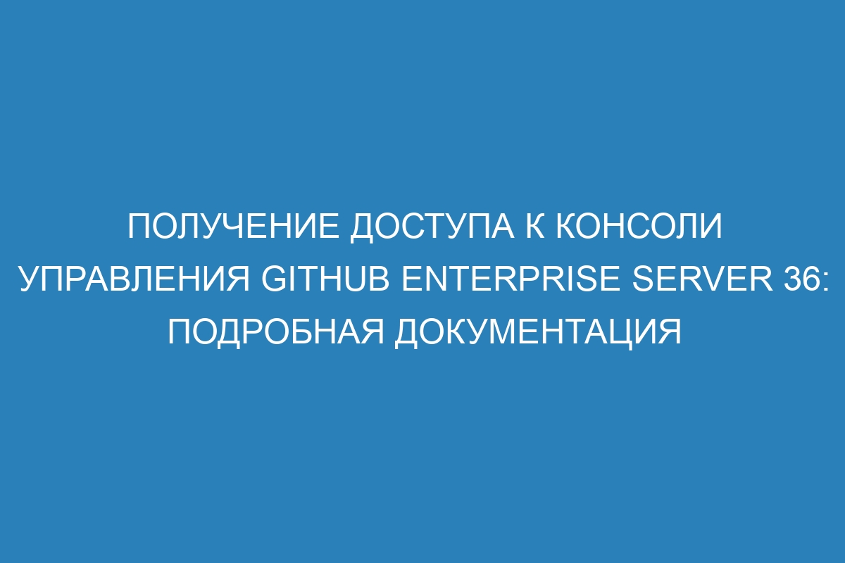 Получение доступа к консоли управления GitHub Enterprise Server 36: подробная документация