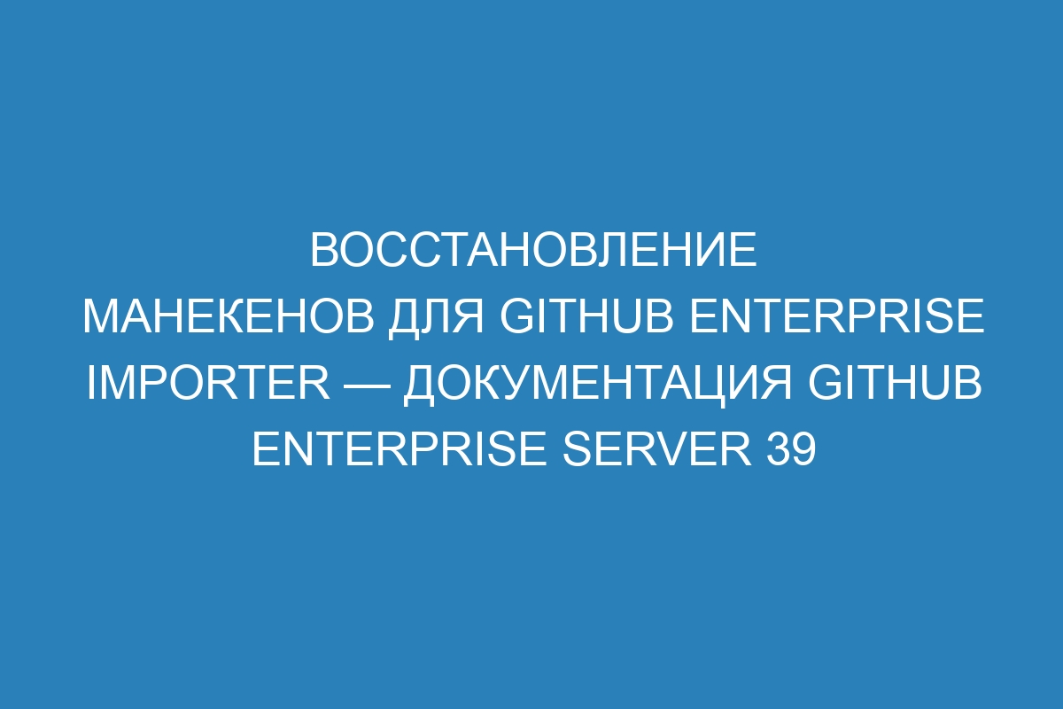 Восстановление манекенов для GitHub Enterprise Importer — документация GitHub Enterprise Server 39