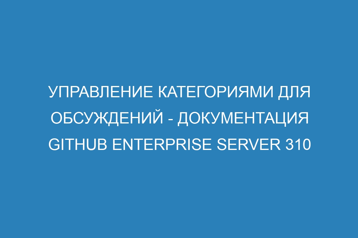 Управление категориями для обсуждений - Документация GitHub Enterprise Server 310