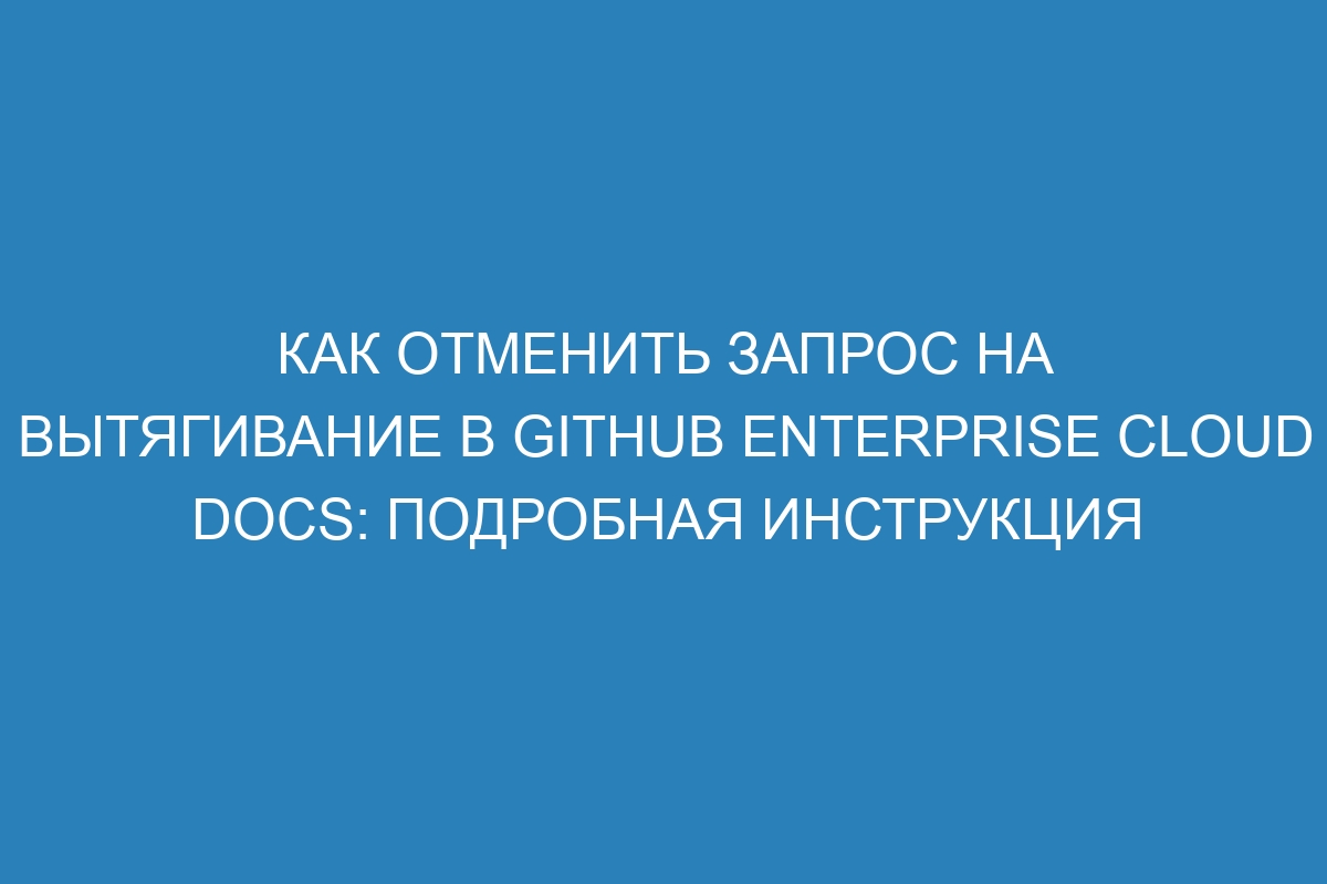 Как отменить запрос на вытягивание в GitHub Enterprise Cloud Docs: подробная инструкция