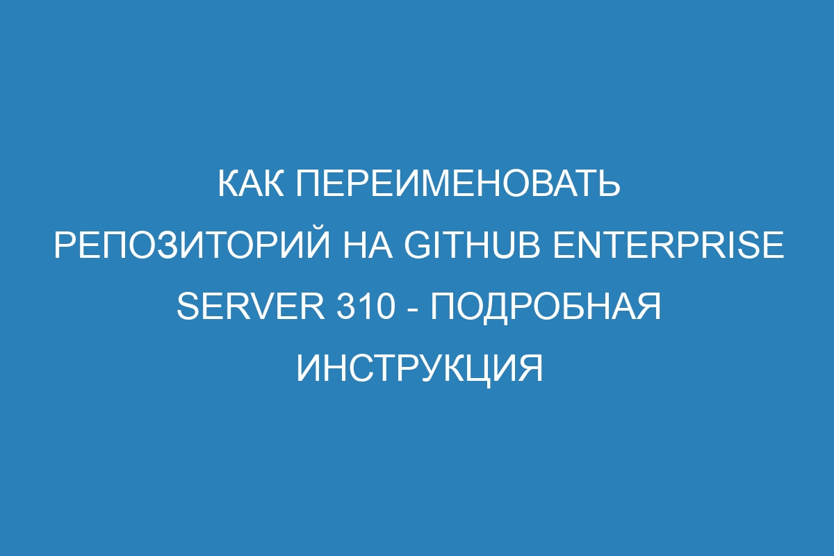 Как переименовать репозиторий на GitHub Enterprise Server 310 - подробная инструкция