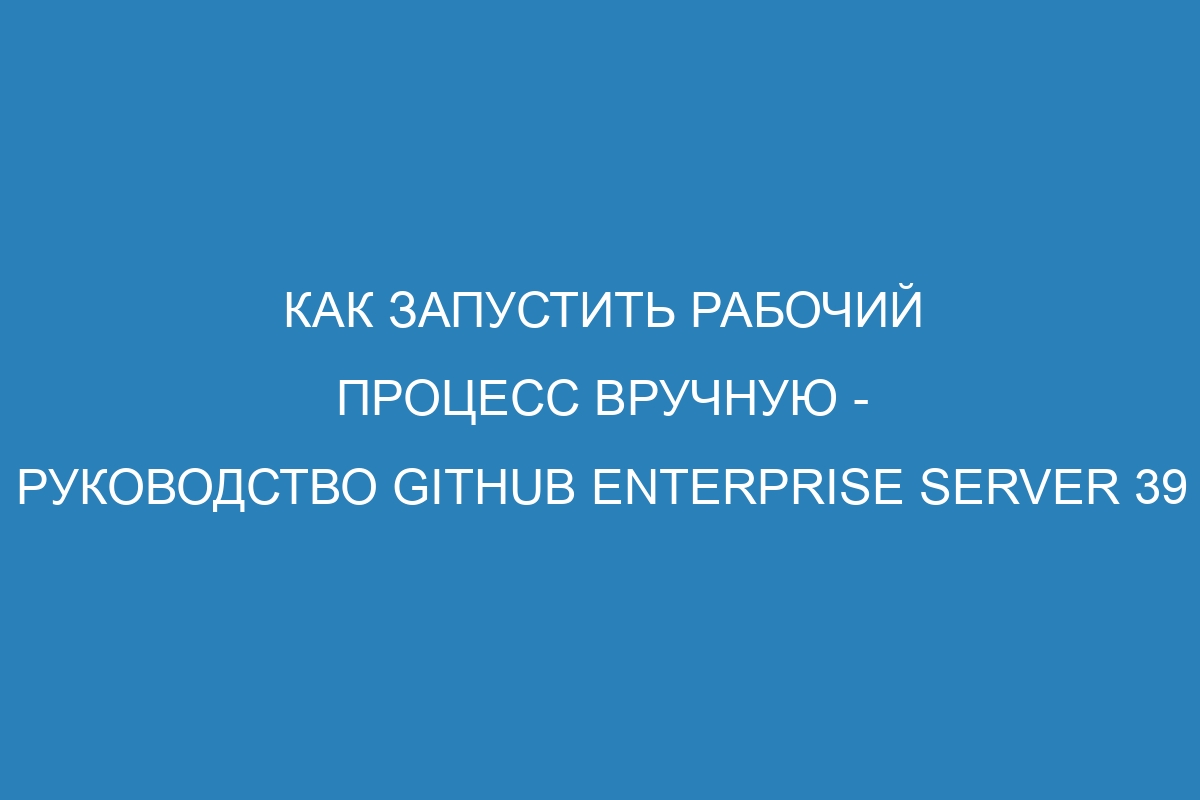 Как запустить рабочий процесс вручную - Руководство GitHub Enterprise Server 39